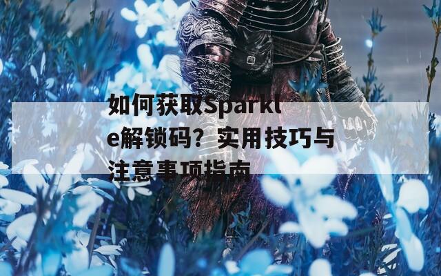 如何獲取Sparkle解鎖碼？實(shí)用技巧與注意事項(xiàng)指南