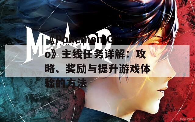 《Pokemon Go》主線任務(wù)詳解：攻略、獎勵與提升游戲體驗的方法