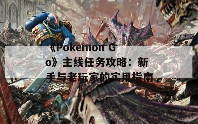 《Pokemon Go》主線任務攻略：新手與老玩家的實用指南