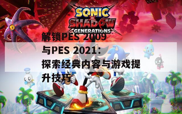 解鎖PES 2009與PES 2021：探索經典內容與游戲提升技巧