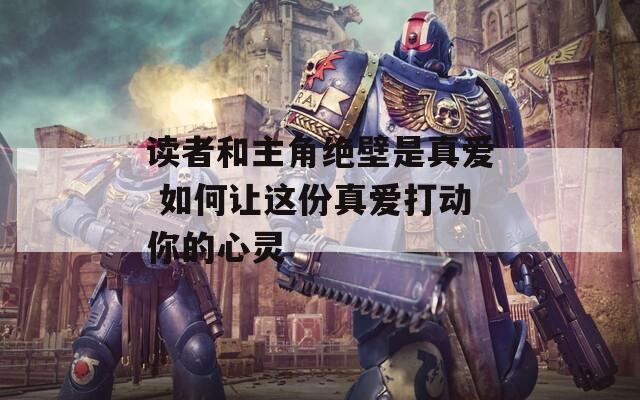 讀者和主角絕壁是真愛(ài) 如何讓這份真愛(ài)打動(dòng)你的心靈