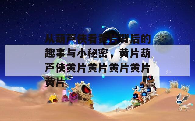 從葫蘆俠看黃片背后的趣事與小秘密，黃片葫蘆俠黃片黃片黃片黃片黃片