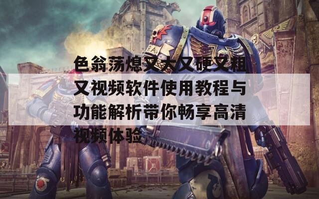 色翁蕩熄又大又硬又粗又視頻軟件使用教程與功能解析帶你暢享高清視頻體驗(yàn)