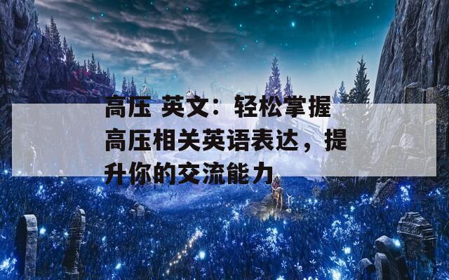 高壓 英文：輕松掌握高壓相關(guān)英語(yǔ)表達(dá)，提升你的交流能力