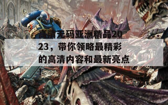 高清無碼亞洲精品2023，帶你領(lǐng)略最精彩的高清內(nèi)容和最新亮點(diǎn)！