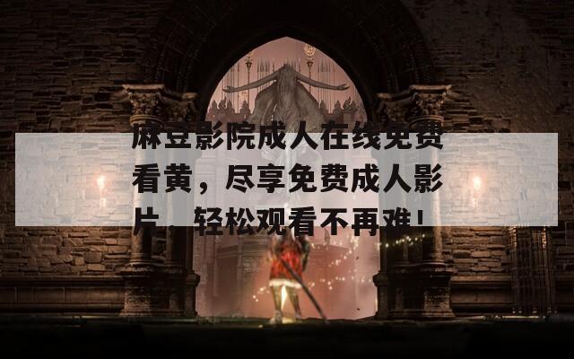 麻豆影院成人在線免費(fèi)看黃，盡享免費(fèi)成人影片，輕松觀看不再難！