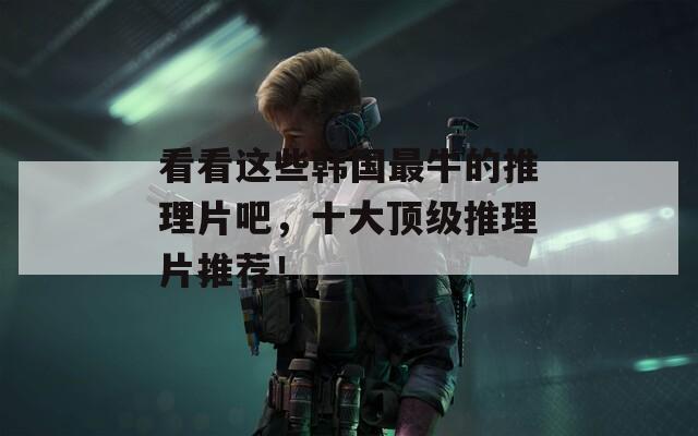 看看這些韓國(guó)最牛的推理片吧，十大頂級(jí)推理片推薦！
