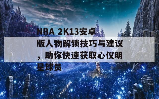 NBA 2K13安卓版人物解鎖技巧與建議，助你快速獲取心儀明星球員