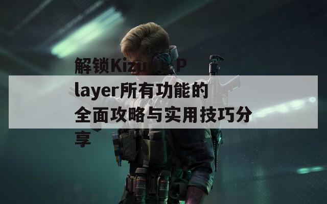 解鎖Kizuna Player所有功能的全面攻略與實用技巧分享