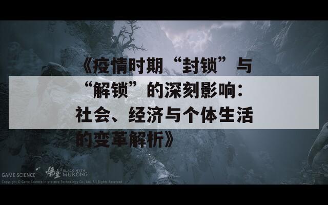 《疫情時期“封鎖”與“解鎖”的深刻影響：社會、經(jīng)濟(jì)與個體生活的變革解析》
