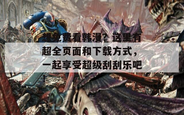 想免費看韓漫？這里有超全頁面和下載方式，一起享受超級刮刮樂吧！