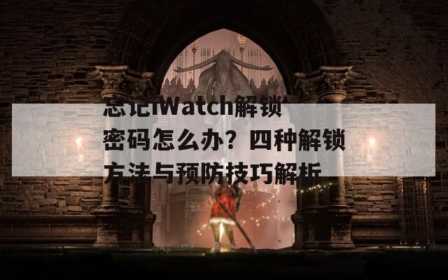 忘記iWatch解鎖密碼怎么辦？四種解鎖方法與預(yù)防技巧解析