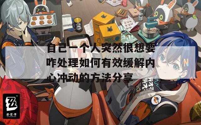 自己一個(gè)人突然很想要咋處理如何有效緩解內(nèi)心沖動(dòng)的方法分享