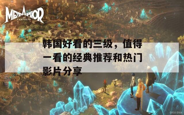 韓國好看的三級，值得一看的經(jīng)典推薦和熱門影片分享