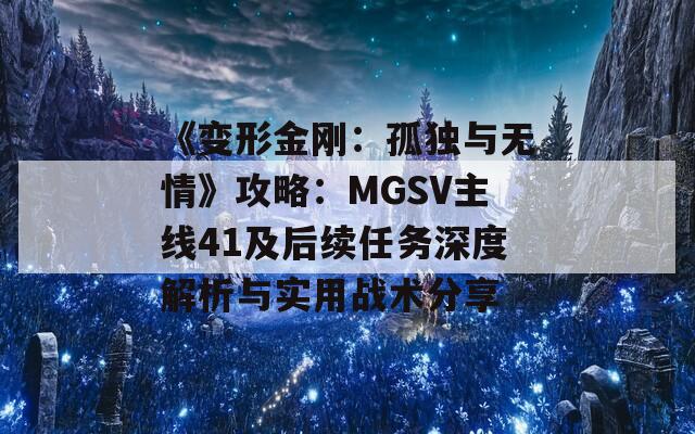 《變形金剛：孤獨(dú)與無情》攻略：MGSV主線41及后續(xù)任務(wù)深度解析與實(shí)用戰(zhàn)術(shù)分享