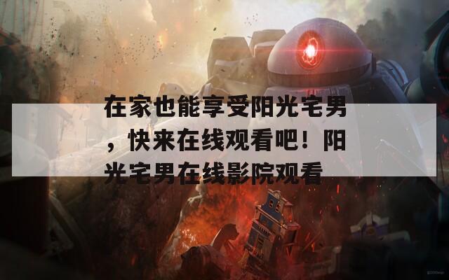 在家也能享受陽光宅男，快來在線觀看吧！陽光宅男在線影院觀看