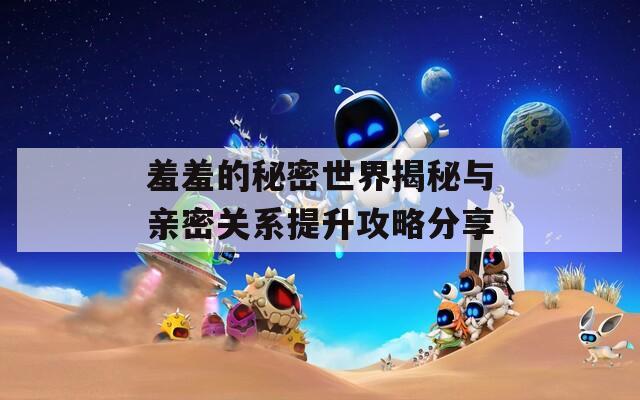 羞羞的秘密世界揭秘與親密關系提升攻略分享