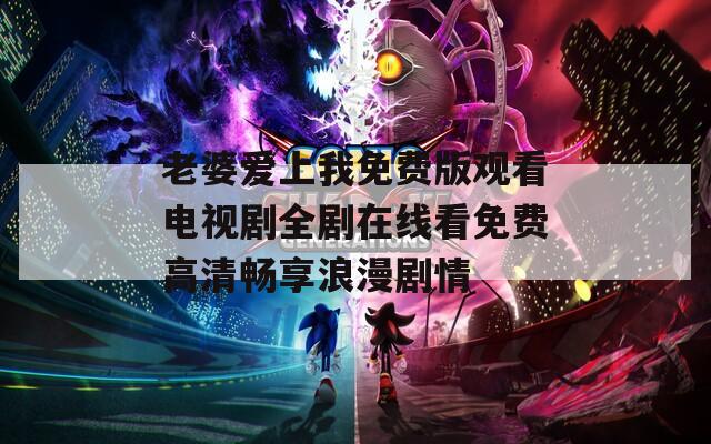 老婆愛(ài)上我免費(fèi)版觀看電視劇全劇在線看免費(fèi)高清暢享浪漫劇情