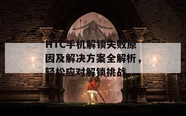 HTC手機(jī)解鎖失敗原因及解決方案全解析，輕松應(yīng)對(duì)解鎖挑戰(zhàn)