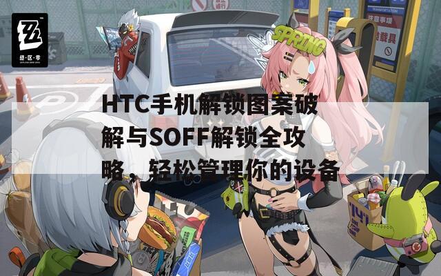 HTC手機(jī)解鎖圖案破解與SOFF解鎖全攻略，輕松管理你的設(shè)備