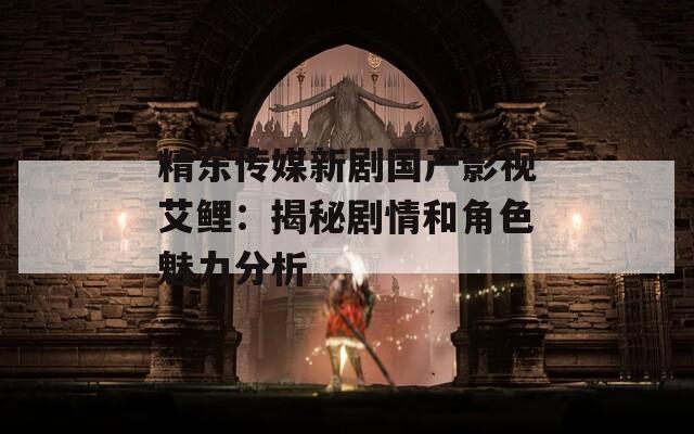 精東傳媒新劇國產(chǎn)影視艾鯉：揭秘劇情和角色魅力分析
