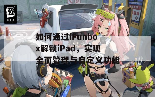 如何通過(guò)iFunbox解鎖iPad，實(shí)現(xiàn)全面管理與自定義功能
