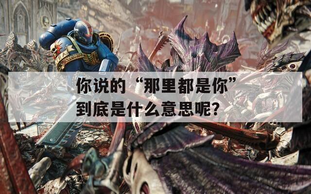 你說的“那里都是你”到底是什么意思呢？