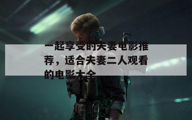 一起享受的夫妻電影推薦，適合夫妻二人觀看的電影大全