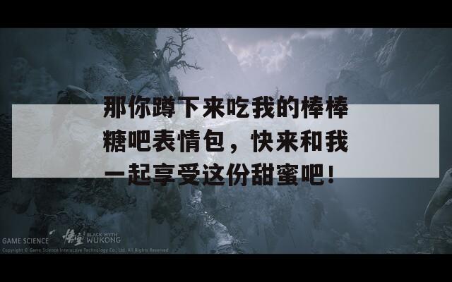 那你蹲下來(lái)吃我的棒棒糖吧表情包，快來(lái)和我一起享受這份甜蜜吧！