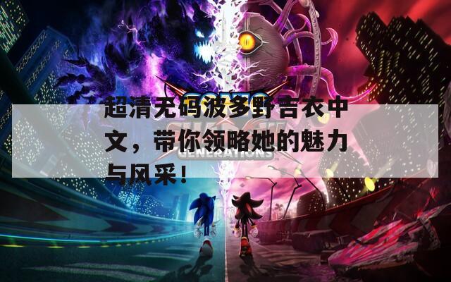 超清無碼波多野吉衣中文，帶你領略她的魅力與風采！