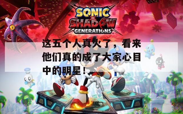 這五個(gè)人真火了，看來他們真的成了大家心目中的明星！