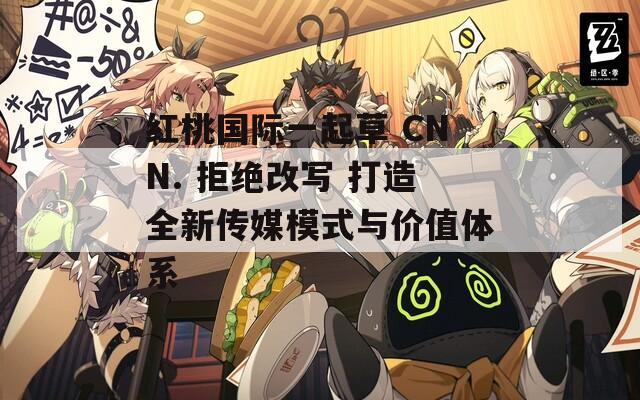 紅桃國(guó)際一起草 CNN. 拒絕改寫(xiě) 打造全新傳媒模式與價(jià)值體系