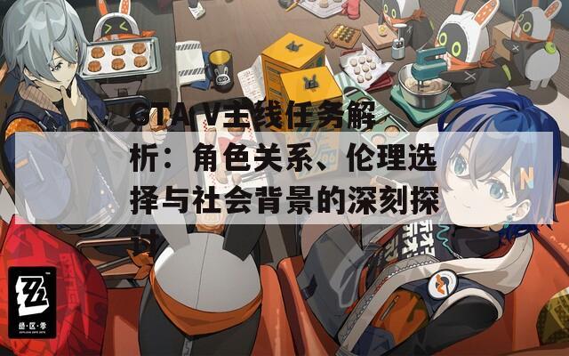 GTA V主線任務(wù)解析：角色關(guān)系、倫理選擇與社會背景的深刻探討