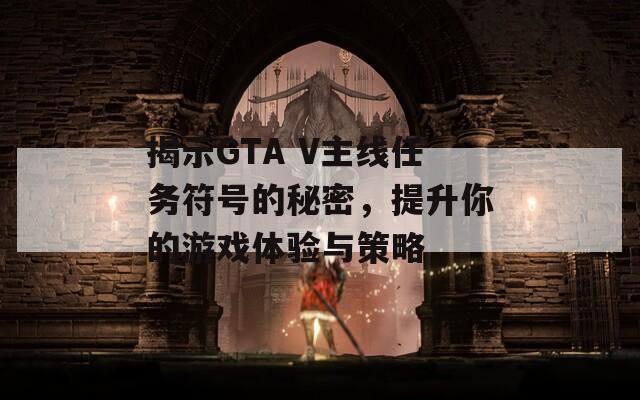 揭示GTA V主線任務(wù)符號的秘密，提升你的游戲體驗與策略