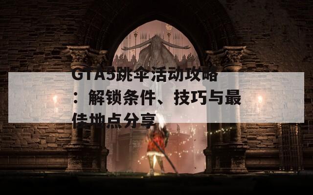 GTA5跳傘活動攻略：解鎖條件、技巧與最佳地點(diǎn)分享
