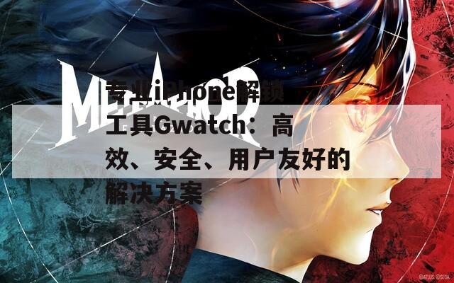 專業(yè)iPhone解鎖工具Gwatch：高效、安全、用戶友好的解決方案