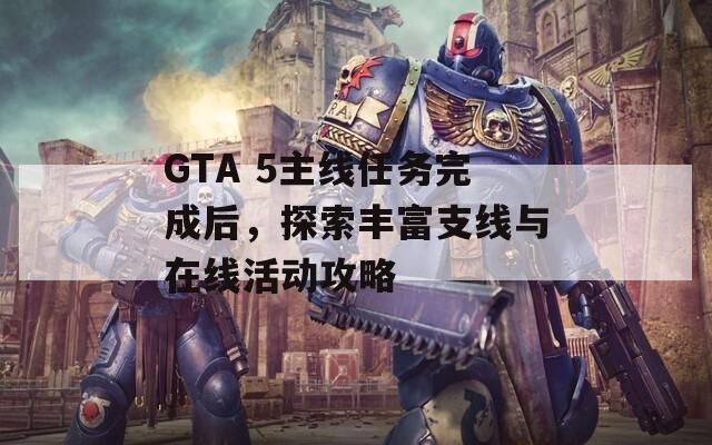GTA 5主線任務(wù)完成后，探索豐富支線與在線活動(dòng)攻略