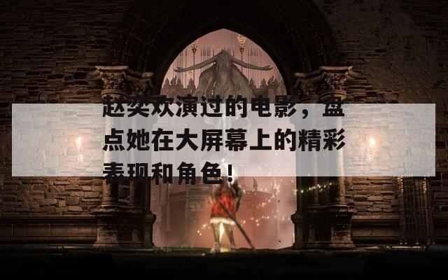 趙奕歡演過的電影，盤點(diǎn)她在大屏幕上的精彩表現(xiàn)和角色！