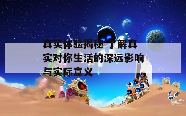 真實體驗揭秘 了解真實對你生活的深遠(yuǎn)影響與實際意義