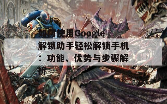 如何使用Google解鎖助手輕松解鎖手機(jī)：功能、優(yōu)勢(shì)與步驟解析