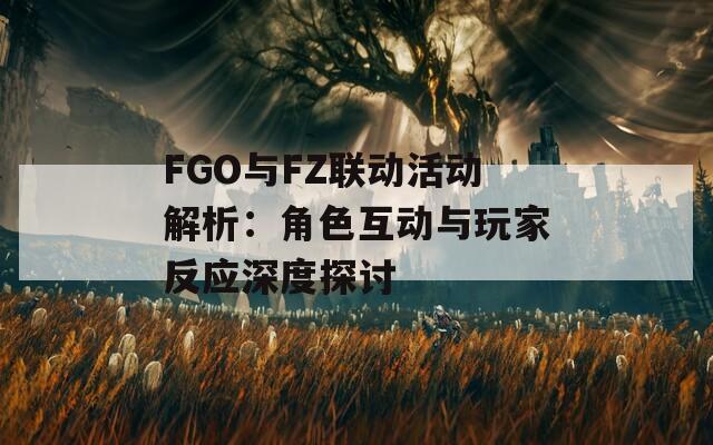 FGO與FZ聯(lián)動活動解析：角色互動與玩家反應(yīng)深度探討