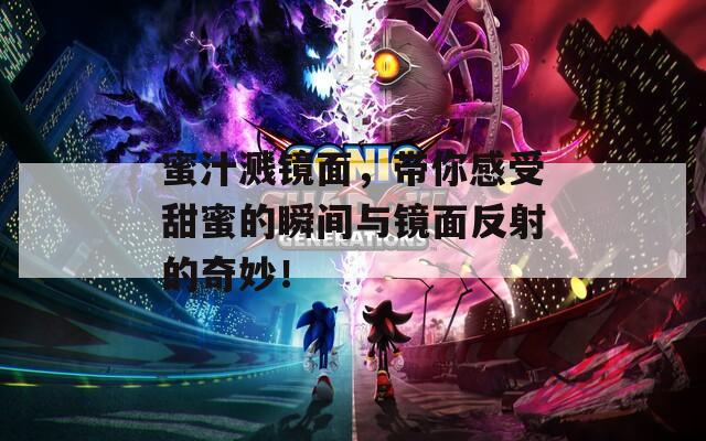 蜜汁濺鏡面，帶你感受甜蜜的瞬間與鏡面反射的奇妙！