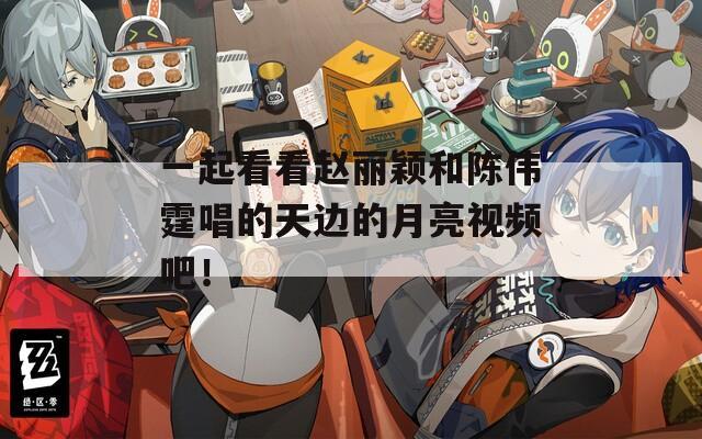 一起看看趙麗穎和陳偉霆唱的天邊的月亮視頻吧！