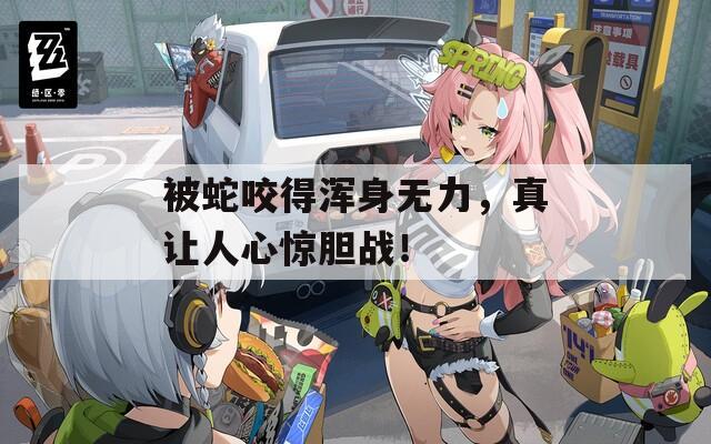 被蛇咬得渾身無(wú)力，真讓人心驚膽戰(zhàn)！