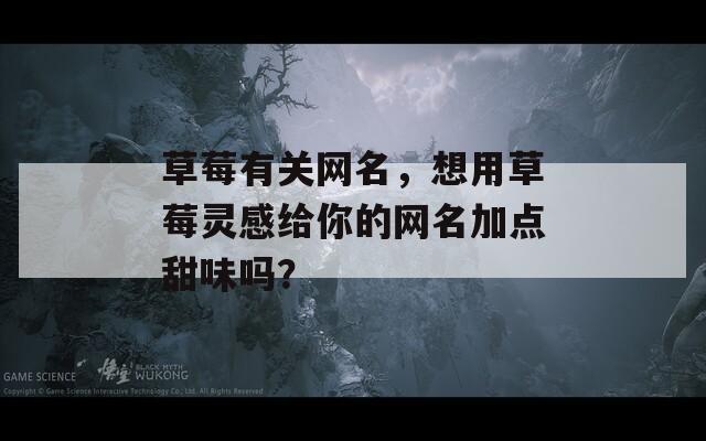 草莓有關(guān)網(wǎng)名，想用草莓靈感給你的網(wǎng)名加點(diǎn)甜味嗎？