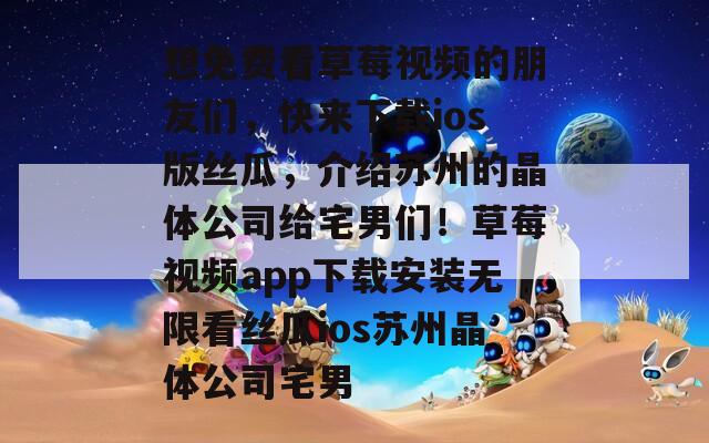 想免費(fèi)看草莓視頻的朋友們，快來(lái)下載ios版絲瓜，介紹蘇州的晶體公司給宅男們！草莓視頻app下載安裝無(wú)限看絲瓜ios蘇州晶體公司宅男