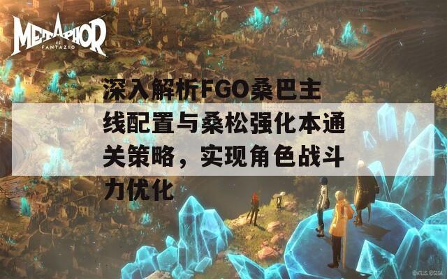 深入解析FGO桑巴主線配置與桑松強化本通關策略，實現角色戰(zhàn)斗力優(yōu)化