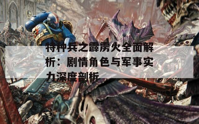 特種兵之霹靂火全面解析：劇情角色與軍事實力深度剖析