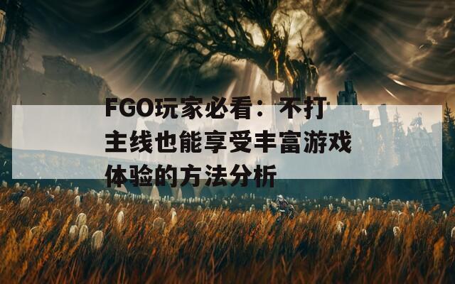 FGO玩家必看：不打主線也能享受豐富游戲體驗的方法分析