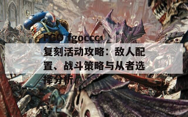 FGO fgoccc復(fù)刻活動攻略：敵人配置、戰(zhàn)斗策略與從者選擇分析